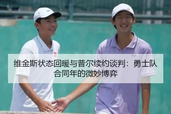 维金斯状态回暖与普尔续约谈判：勇士队合同年的微妙博弈