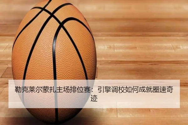 勒克莱尔蒙扎主场排位赛：引擎调校如何成就圈速奇迹