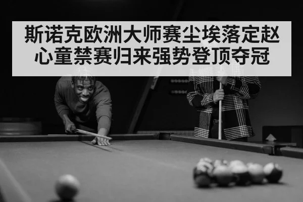 斯诺克欧洲大师赛尘埃落定赵心童禁赛归来强势登顶夺冠