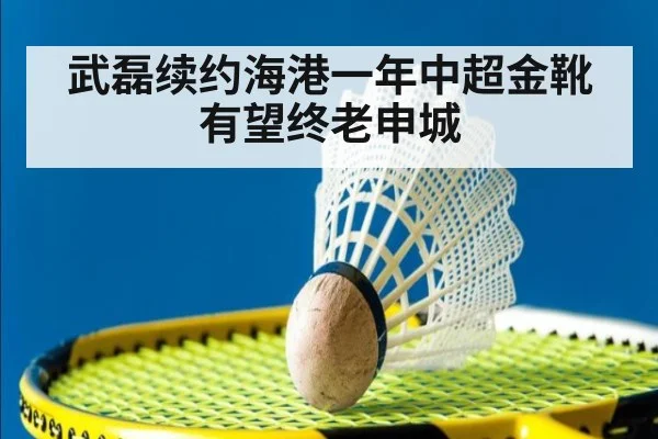 武磊续约海港一年中超金靴有望终老申城