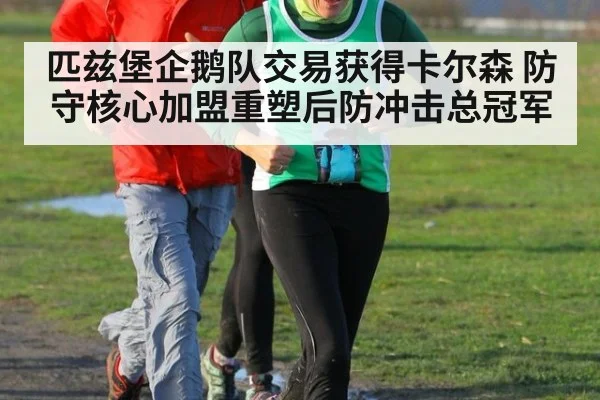 匹兹堡企鹅队交易获得卡尔森 防守核心加盟重塑后防冲击总冠军
